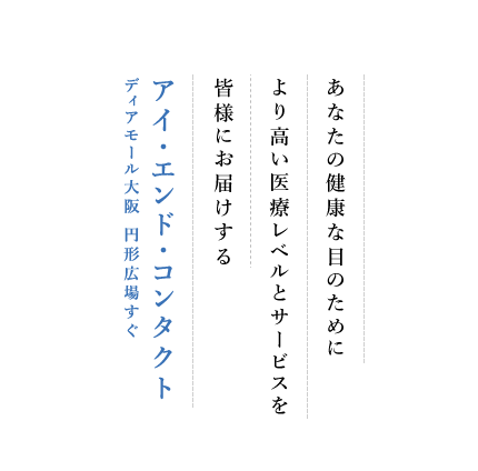 あなたの健康な目のためにより高い医療レベルとサービスを皆様にお届けするアイ・エンド・コンタクト ディアモール大阪 円形広場すぐ